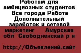 Работам для амбициозных студентов. - Все города Работа » Дополнительный заработок и сетевой маркетинг   . Амурская обл.,Свободненский р-н